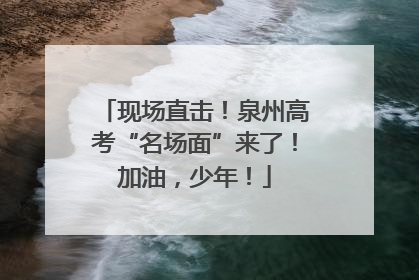 现场直击！泉州高考“名场面”来了！加油，少年！