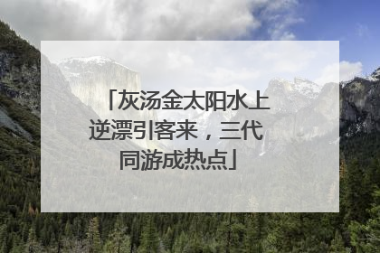 灰汤金太阳水上逆漂引客来，三代同游成热点