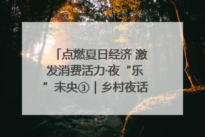 点燃夏日经济 激发消费活力·夜“乐”未央③｜乡村夜话探寻“月下生金”的“共富密码”