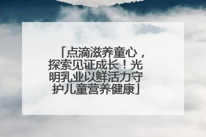 点滴滋养童心，探索见证成长！光明乳业以鲜活力守护儿童营养健康