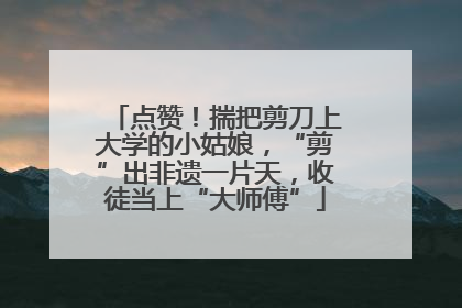 点赞！揣把剪刀上大学的小姑娘，“剪”出非遗一片天，收徒当上“大师傅”