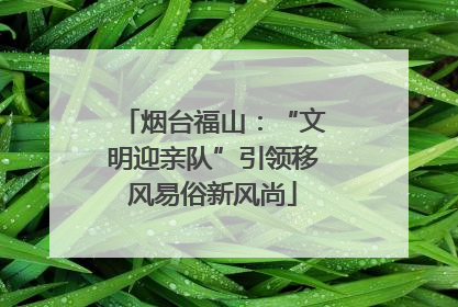 烟台福山：“文明迎亲队”引领移风易俗新风尚