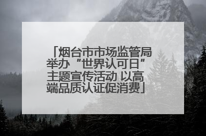 烟台市市场监管局举办“世界认可日”主题宣传活动 以高端品质认证促消费