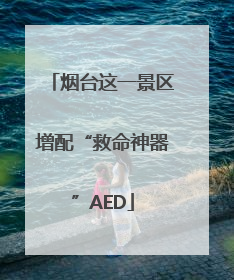 烟台这一景区增配“救命神器”AED