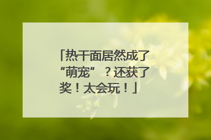 热干面居然成了“萌宠”？还获了奖！太会玩！