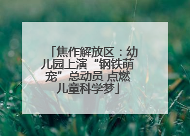 焦作解放区：幼儿园上演“钢铁萌宠”总动员 点燃儿童科学梦