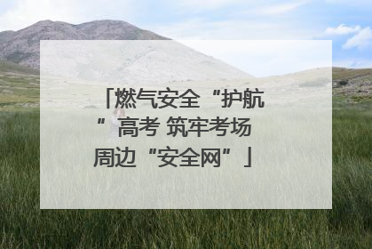 燃气安全“护航”高考 筑牢考场周边“安全网”