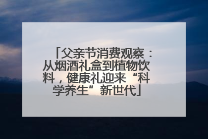 父亲节消费观察：从烟酒礼盒到植物饮料，健康礼迎来“科学养生”新世代