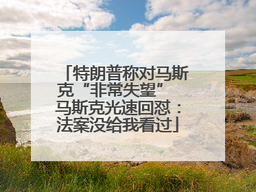 特朗普称对马斯克“非常失望” 马斯克光速回怼：法案没给我看过
