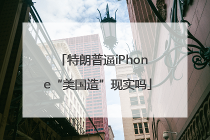 特朗普逼iPhone“美国造”现实吗