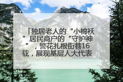 独居老人的“小棉袄”居民商户的“守护神”，警花扎根街巷16载，展现基层人大代表的炽热情怀