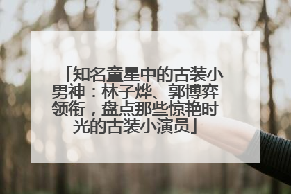 知名童星中的古装小男神：林子烨、郭博弈领衔，盘点那些惊艳时光的古装小演员