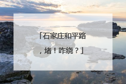 石家庄和平路，堵！咋绕？