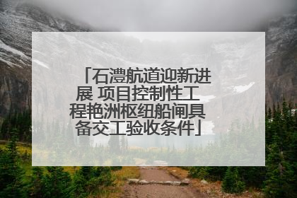 石澧航道迎新进展 项目控制性工程艳洲枢纽船闸具备交工验收条件