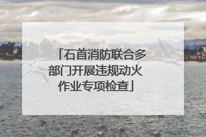 石首消防联合多部门开展违规动火作业专项检查