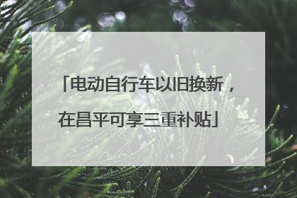 电动自行车以旧换新，在昌平可享三重补贴