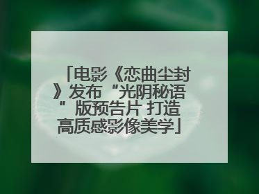 电影《恋曲尘封》发布“光阴秘语”版预告片 打造高质感影像美学