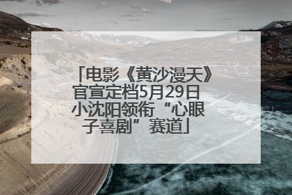 电影《黄沙漫天》官宣定档5月29日 小沈阳领衔“心眼子喜剧”赛道