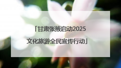 甘肃张掖启动2025文化旅游全民宣传行动