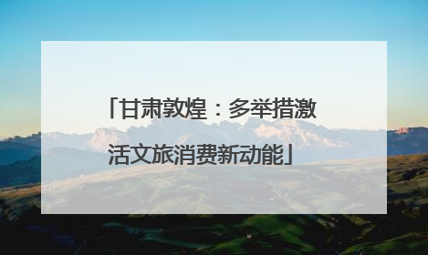 甘肃敦煌：多举措激活文旅消费新动能