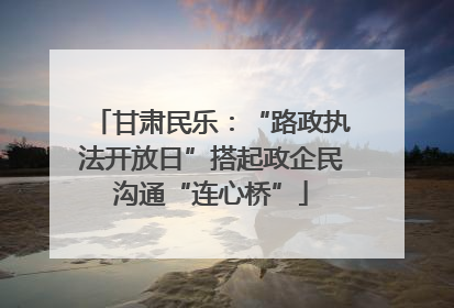 甘肃民乐：“路政执法开放日”搭起政企民沟通“连心桥”