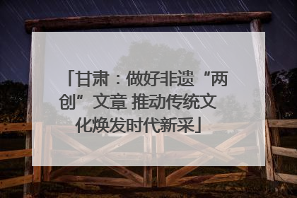 甘肃：做好非遗“两创”文章 推动传统文化焕发时代新采