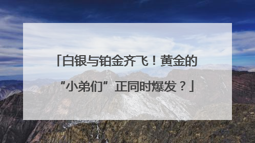 白银与铂金齐飞！黄金的“小弟们”正同时爆发？