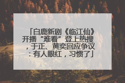 白鹿新剧《临江仙》开播“难看”登上热搜，于正、黄奕回应争议：有人眼红，习惯了