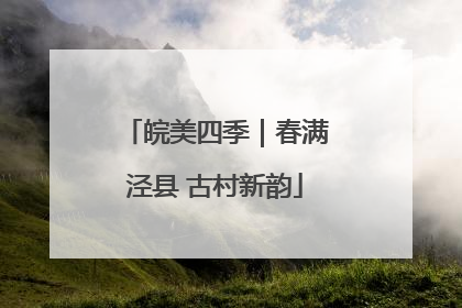 皖美四季｜春满泾县 古村新韵
