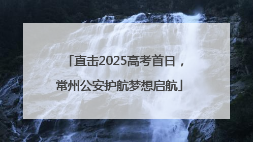 直击2025高考首日，常州公安护航梦想启航