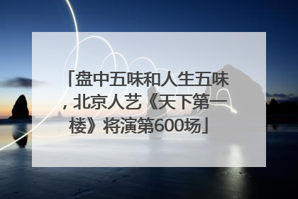 盘中五味和人生五味，北京人艺《天下第一楼》将演第600场