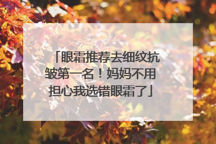 眼霜推荐去细纹抗皱第一名！妈妈不用担心我选错眼霜了