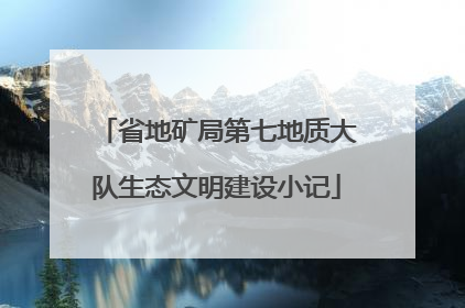 省地矿局第七地质大队生态文明建设小记