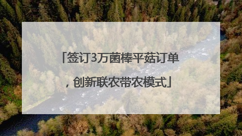 签订3万菌棒平菇订单，创新联农带农模式
