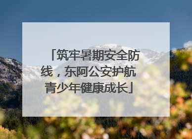 筑牢暑期安全防线，东阿公安护航青少年健康成长