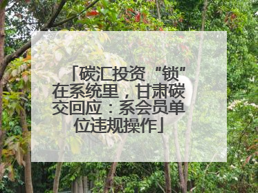 碳汇投资“锁”在系统里，甘肃碳交回应：系会员单位违规操作