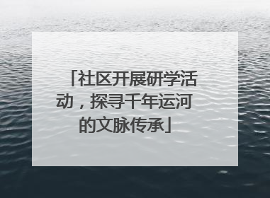 社区开展研学活动，探寻千年运河的文脉传承