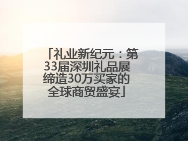 礼业新纪元：第33届深圳礼品展缔造30万买家的全球商贸盛宴