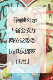 福建公示！省公安厅两位党委委员拟获提拔任用