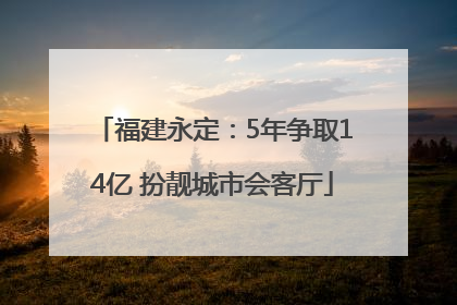 福建永定：5年争取14亿 扮靓城市会客厅