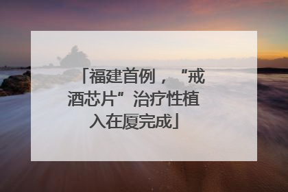 福建首例，“戒酒芯片”治疗性植入在厦完成