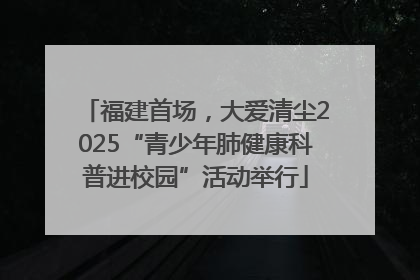 福建首场，大爱清尘2025“青少年肺健康科普进校园”活动举行