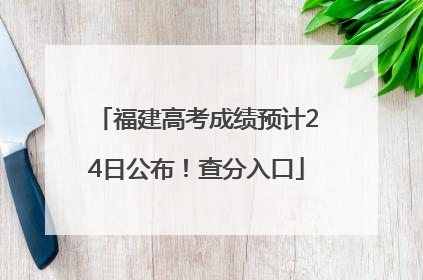 福建高考成绩预计24日公布！查分入口