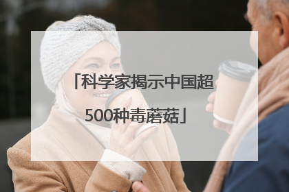 科学家揭示中国超500种毒蘑菇