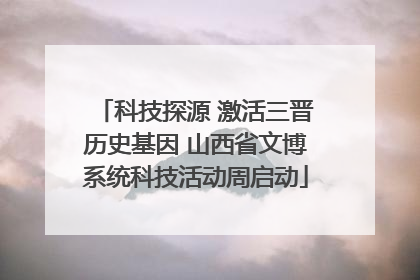 科技探源 激活三晋历史基因 山西省文博系统科技活动周启动