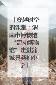 穿越时空的课堂：渭南市博物馆“流动博物馆”走进蒲城县尧柏小学