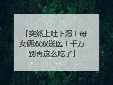 突然上吐下泻！母女俩双双送医！千万别再这么吃了
