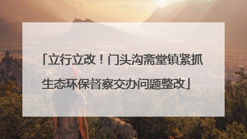 立行立改！门头沟斋堂镇紧抓生态环保督察交办问题整改