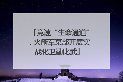 竞速“生命通道”，火箭军某部开展实战化卫勤比武