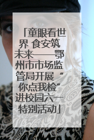 童眼看世界 食安筑未来——鄂州市市场监管局开展“你点我检”进校园六一特别活动